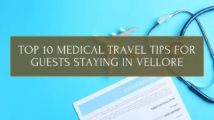 Top 10 Medical Travel Tips for Guests Staying in Vellore